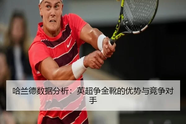哈兰德数据分析：英超争金靴的优势与竞争对手