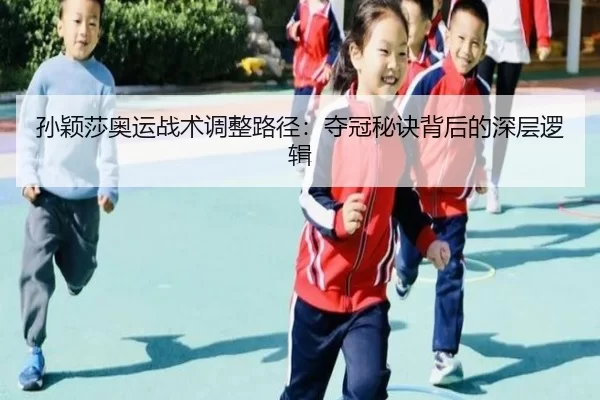 孙颖莎奥运战术调整路径：夺冠秘诀背后的深层逻辑