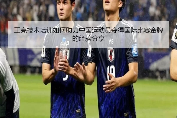 王亮技术培训如何助力中国运动员夺得国际比赛金牌的经验分享