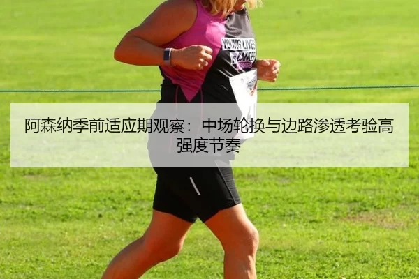 阿森纳季前适应期观察：中场轮换与边路渗透考验高强度节奏