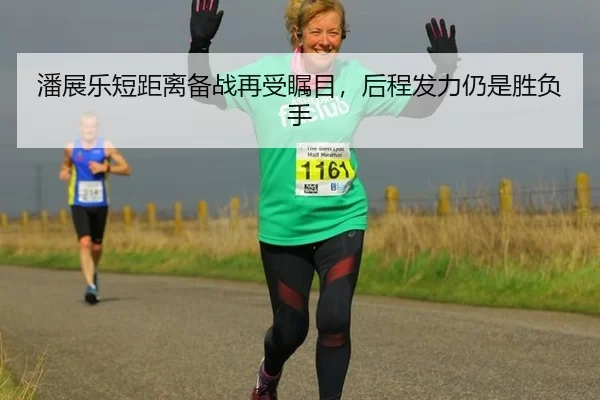 潘展乐短距离备战再受瞩目，后程发力仍是胜负手