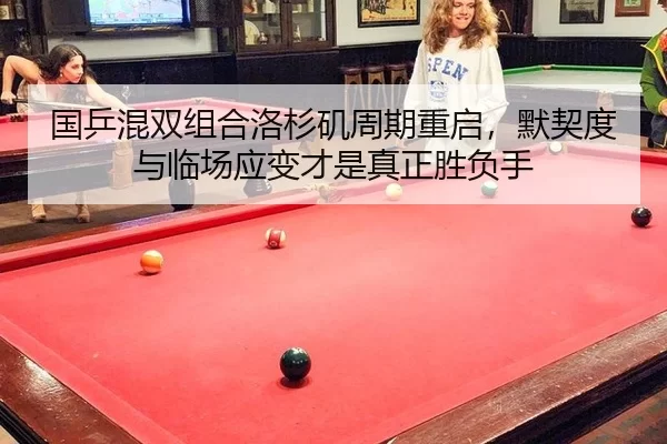 国乒混双组合洛杉矶周期重启，默契度与临场应变才是真正胜负手